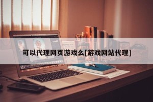 可以代理网页游戏么[游戏网站代理]