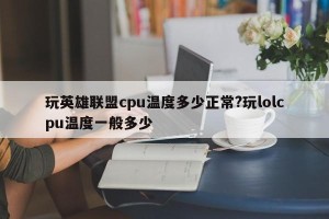 玩英雄联盟cpu温度多少正常?玩lolcpu温度一般多少