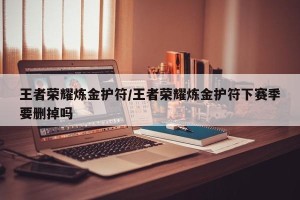 王者荣耀炼金护符/王者荣耀炼金护符下赛季要删掉吗