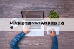 lol段位边框图?2021英雄联盟段位边框