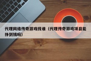 代理网络传奇游戏找谁（代理传奇游戏项目能挣到钱吗）