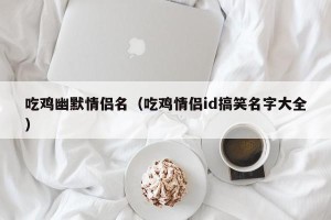 吃鸡幽默情侣名（吃鸡情侣id搞笑名字大全）