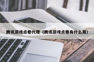 腾讯游戏点卷代理（腾讯游戏点卷有什么用）