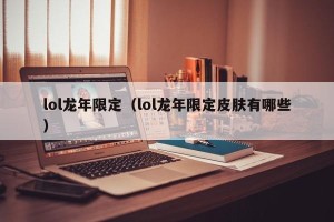 lol龙年限定（lol龙年限定皮肤有哪些）