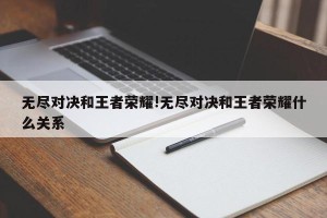 无尽对决和王者荣耀!无尽对决和王者荣耀什么关系