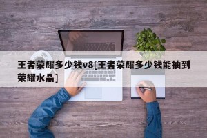 王者荣耀多少钱v8[王者荣耀多少钱能抽到荣耀水晶]