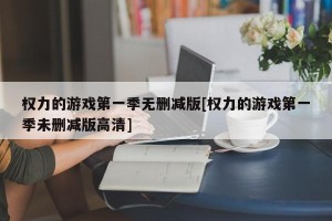权力的游戏第一季无删减版[权力的游戏第一季未删减版高清]