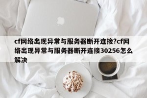 cf网络出现异常与服务器断开连接?cf网络出现异常与服务器断开连接30256怎么解决