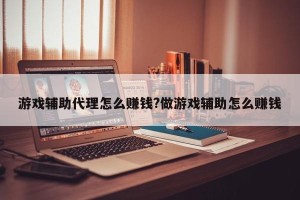 游戏辅助代理怎么赚钱?做游戏辅助怎么赚钱