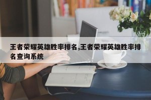 王者荣耀英雄胜率排名,王者荣耀英雄胜率排名查询系统