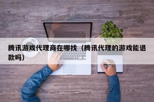 腾讯游戏代理商在哪找（腾讯代理的游戏能退款吗）