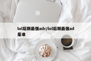 lol后期最强adc/lol后期最强ad是谁