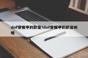 dnf穿板甲的职业!dnf穿板甲的职业叫啥