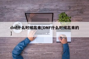 dnf什么时候出来[DNF什么时候出来的]