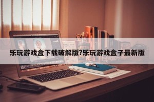 乐玩游戏盒下载破解版?乐玩游戏盒子最新版