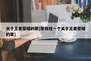 关于王者荣耀的歌[帮我找一个关于王者荣耀的歌]