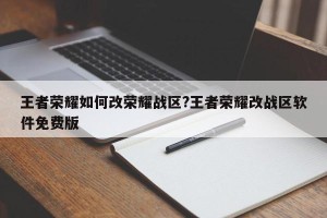 王者荣耀如何改荣耀战区?王者荣耀改战区软件免费版