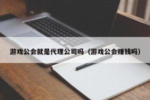 游戏公会就是代理公司吗（游戏公会赚钱吗）