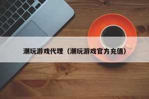 潮玩游戏代理（潮玩游戏官方充值）