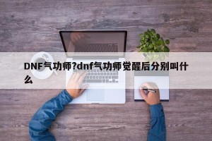 DNF气功师?dnf气功师觉醒后分别叫什么