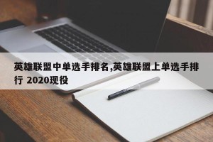 英雄联盟中单选手排名,英雄联盟上单选手排行 2020现役