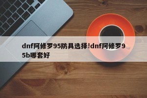 dnf阿修罗95防具选择!dnf阿修罗95b哪套好