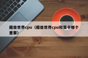 魔兽世界cpu（魔兽世界cpu和显卡哪个重要）