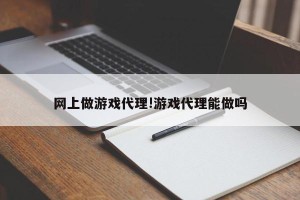 网上做游戏代理!游戏代理能做吗