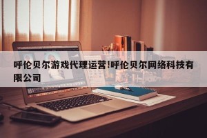呼伦贝尔游戏代理运营!呼伦贝尔网络科技有限公司
