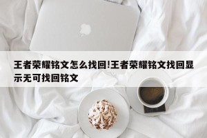 王者荣耀铭文怎么找回!王者荣耀铭文找回显示无可找回铭文