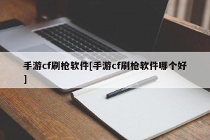 手游cf刷枪软件[手游cf刷枪软件哪个好]
