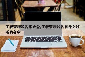 王者荣耀改名字大全/王者荣耀改名有什么好听的名字