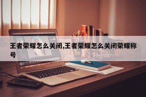 王者荣耀怎么关闭,王者荣耀怎么关闭荣耀称号