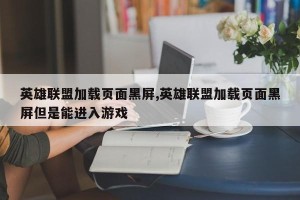 英雄联盟加载页面黑屏,英雄联盟加载页面黑屏但是能进入游戏