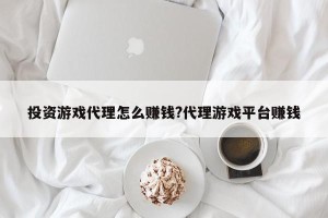 投资游戏代理怎么赚钱?代理游戏平台赚钱