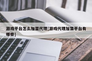 游戏平台怎么加盟代理[游戏代理加盟平台有哪些]