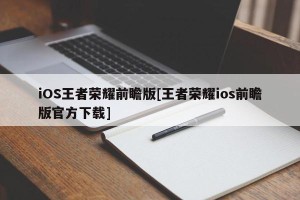 iOS王者荣耀前瞻版[王者荣耀ios前瞻版官方下载]