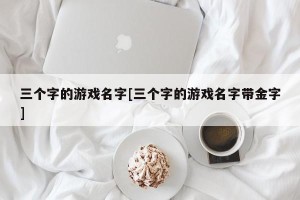三个字的游戏名字[三个字的游戏名字带金字]