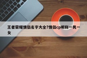 王者荣耀情侣名字大全?情侣cp昵称一男一女
