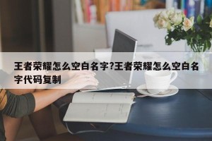 王者荣耀怎么空白名字?王者荣耀怎么空白名字代码复制