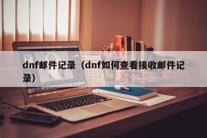 dnf邮件记录（dnf如何查看接收邮件记录）