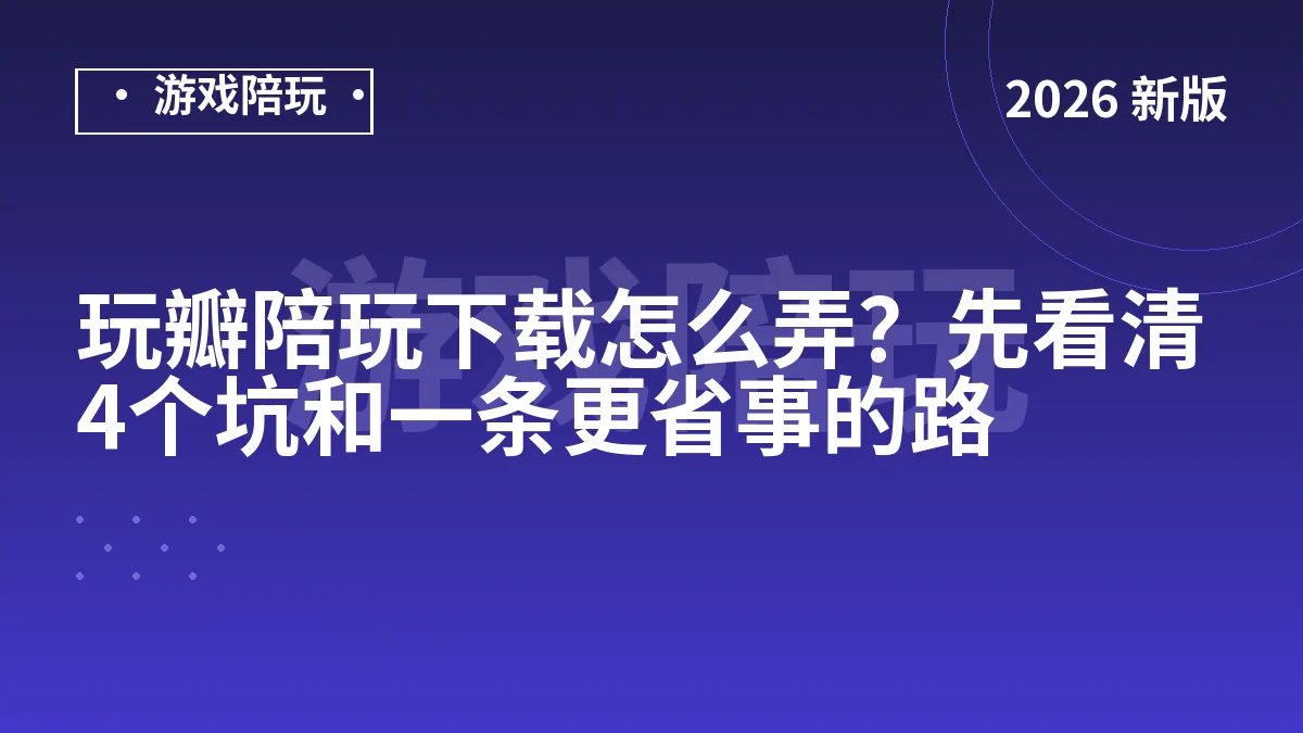 玩瓣陪玩下载怎么弄？先看清4个坑和一条更省事的路
