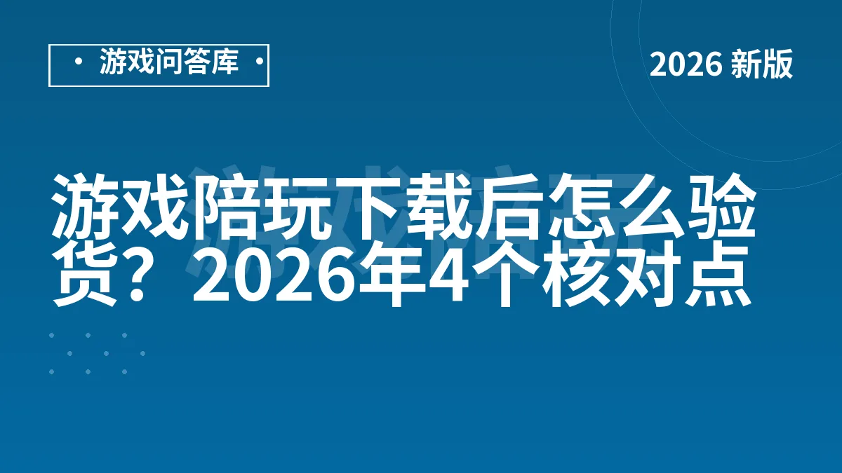 游戏陪玩下载后怎么验货？2026年4个核对点