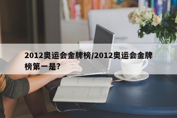 2012奥运会金牌榜/2012奥运会金牌榜第一是?