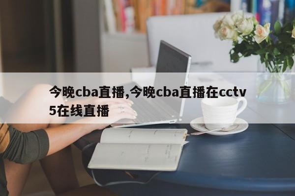 今晚cba直播,今晚cba直播在cctv5在线直播