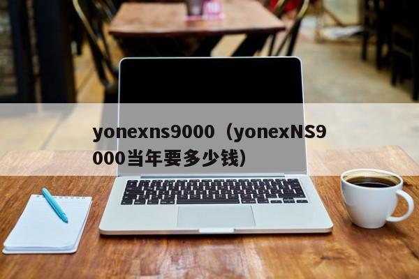 yonexns9000(yonexNS9000当年要多少钱)