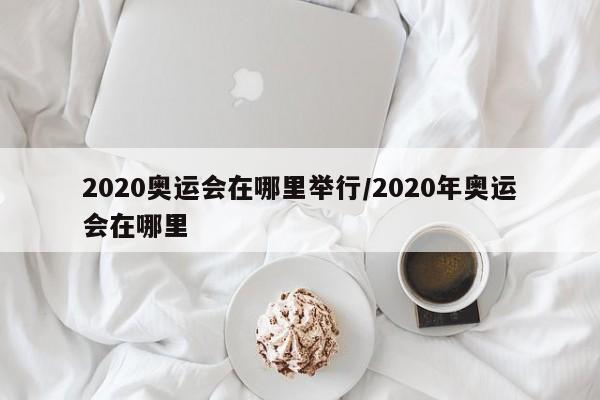 2020奥运会在哪里举行/2020年奥运会在哪里