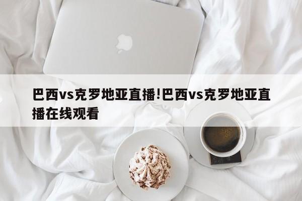 巴西vs克罗地亚直播!巴西vs克罗地亚直播在线观看