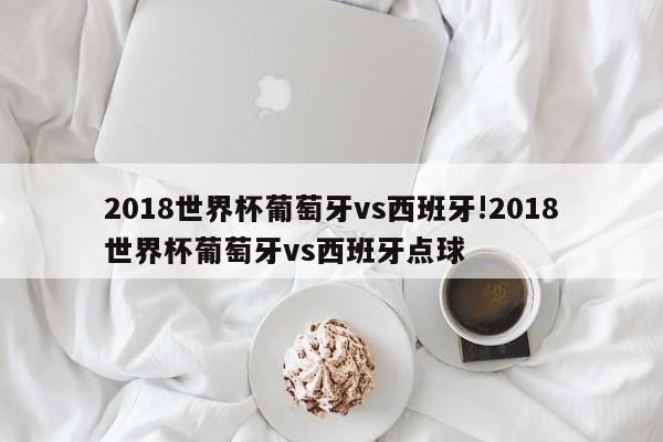 2018世界杯葡萄牙vs西班牙!2018世界杯葡萄牙vs西班牙点球