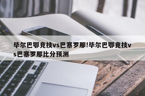 毕尔巴鄂竞技vs巴塞罗那!毕尔巴鄂竞技vs巴塞罗那比分预测
